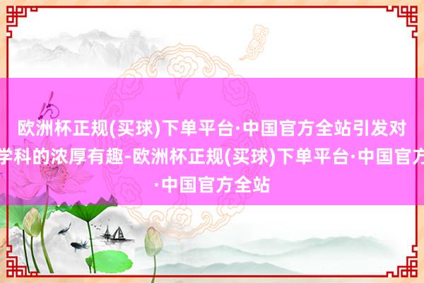 欧洲杯正规(买球)下单平台·中国官方全站引发对历史学科的浓厚有趣-欧洲杯正规(买球)下单平台·中国官方全站