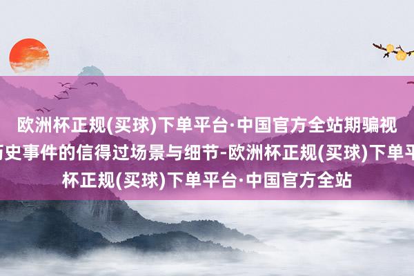 欧洲杯正规(买球)下单平台·中国官方全站期骗视频府上天真展示历史事件的信得过场景与细节-欧洲杯正规(买球)下单平台·中国官方全站