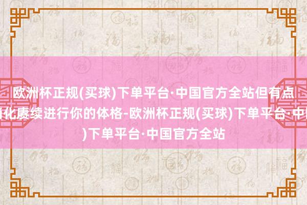 欧洲杯正规(买球)下单平台·中国官方全站但有点困了呢」消化赓续进行你的体格-欧洲杯正规(买球)下单平台·中国官方全站