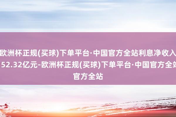 欧洲杯正规(买球)下单平台·中国官方全站利息净收入152.32亿元-欧洲杯正规(买球)下单平台·中国官方全站