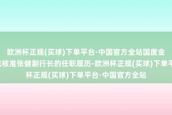 欧洲杯正规(买球)下单平台·中国官方全站国度金融监督措置总局已核准张健副行长的任职履历-欧洲杯正规(买球)下单平台·中国官方全站