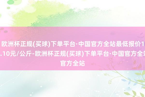 欧洲杯正规(买球)下单平台·中国官方全站最低报价15.10元/公斤-欧洲杯正规(买球)下单平台·中国官方全站