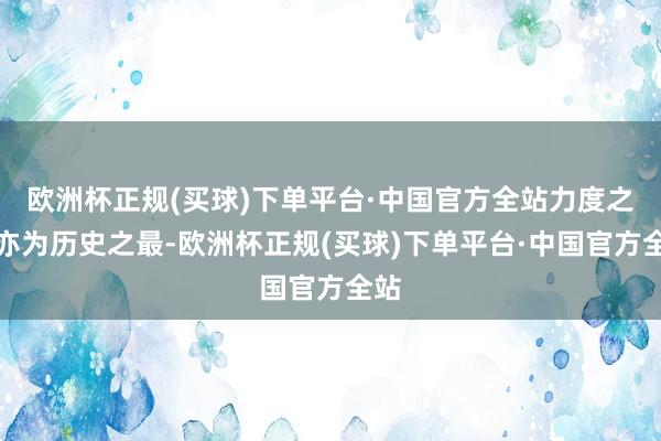 欧洲杯正规(买球)下单平台·中国官方全站力度之大亦为历史之最-欧洲杯正规(买球)下单平台·中国官方全站