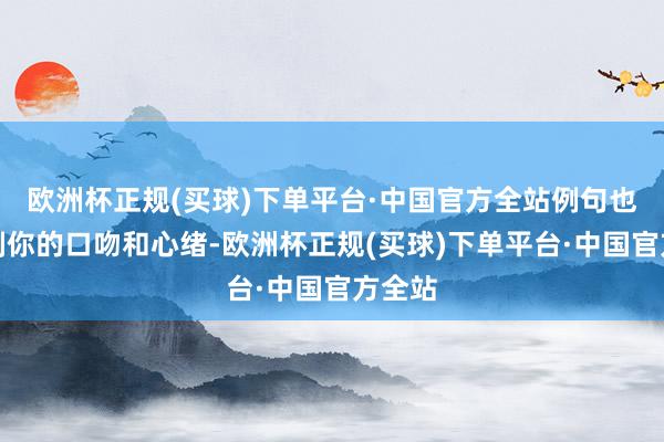 欧洲杯正规(买球)下单平台·中国官方全站例句也会复刻你的口吻和心绪-欧洲杯正规(买球)下单平台·中国官方全站