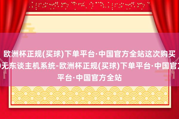 欧洲杯正规(买球)下单平台·中国官方全站这次购买S-100无东谈主机系统-欧洲杯正规(买球)下单平台·中国官方全站