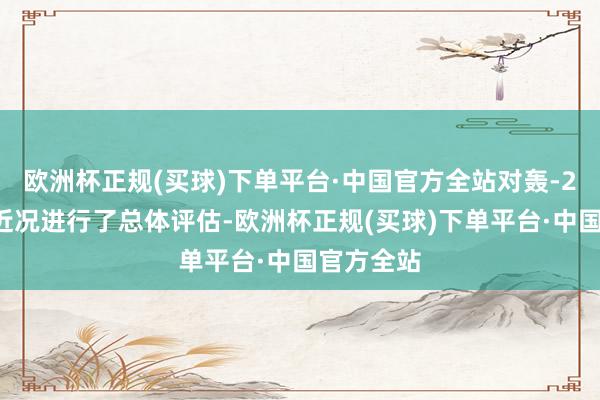 欧洲杯正规(买球)下单平台·中国官方全站对轰-20霸术的近况进行了总体评估-欧洲杯正规(买球)下单平台·中国官方全站