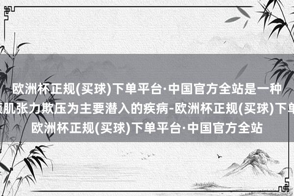 欧洲杯正规(买球)下单平台·中国官方全站是一种以眼睑痉挛和口下颌肌张力欺压为主要潜入的疾病-欧洲杯正规(买球)下单平台·中国官方全站