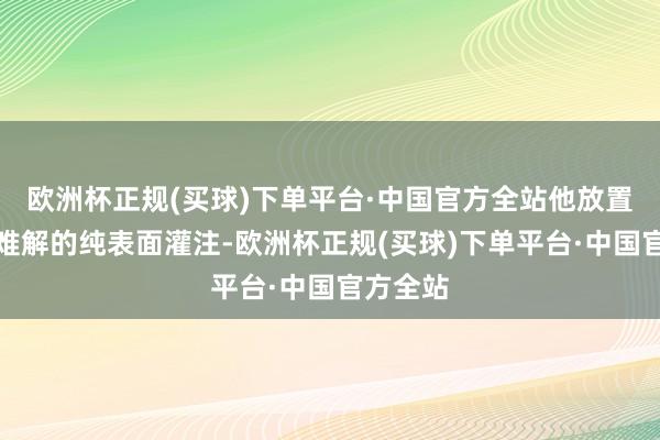 欧洲杯正规(买球)下单平台·中国官方全站他放置了晦涩难解的纯表面灌注-欧洲杯正规(买球)下单平台·中国官方全站