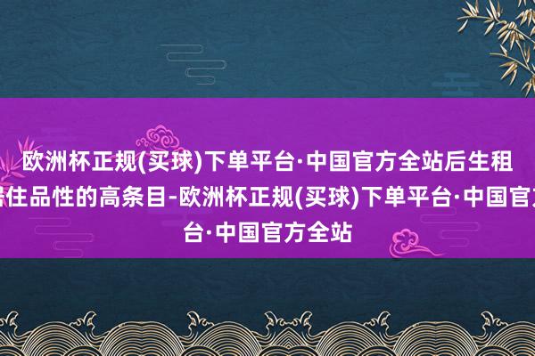 欧洲杯正规(买球)下单平台·中国官方全站后生租客对居住品性的高条目-欧洲杯正规(买球)下单平台·中国官方全站