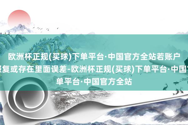 欧洲杯正规(买球)下单平台·中国官方全站若账户被黑客报复或存在里面误差-欧洲杯正规(买球)下单平台·中国官方全站