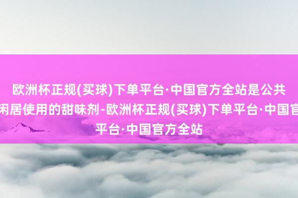 欧洲杯正规(买球)下单平台·中国官方全站是公共领域内闲居使用的甜味剂-欧洲杯正规(买球)下单平台·中国官方全站