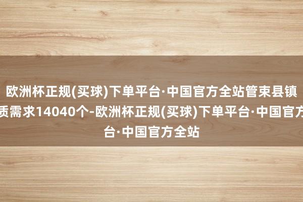 欧洲杯正规(买球)下单平台·中国官方全站管束县镇村实质需求14040个-欧洲杯正规(买球)下单平台·中国官方全站