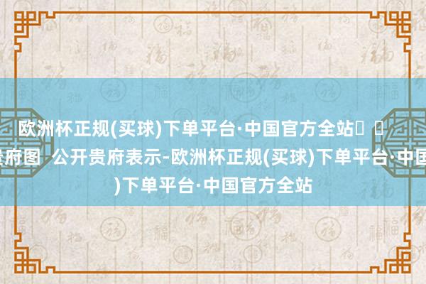 欧洲杯正规(买球)下单平台·中国官方全站‍‍    周家斌 贵府图  公开贵府表示-欧洲杯正规(买球)下单平台·中国官方全站