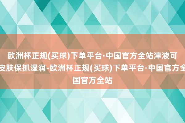 欧洲杯正规(买球)下单平台·中国官方全站津液可使皮肤保抓湿润-欧洲杯正规(买球)下单平台·中国官方全站