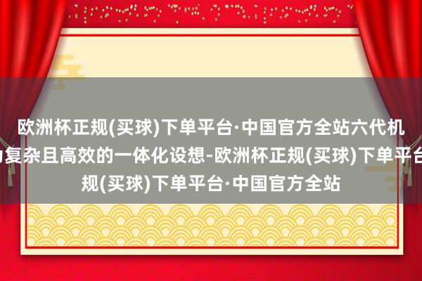 欧洲杯正规(买球)下单平台·中国官方全站六代机可能领受了更为复杂且高效的一体化设想-欧洲杯正规(买球)下单平台·中国官方全站