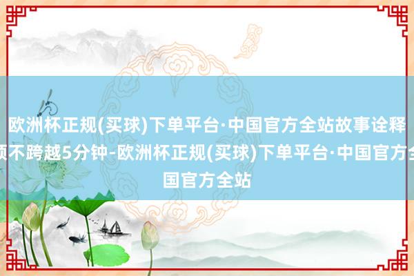 欧洲杯正规(买球)下单平台·中国官方全站故事诠释本领不跨越5分钟-欧洲杯正规(买球)下单平台·中国官方全站