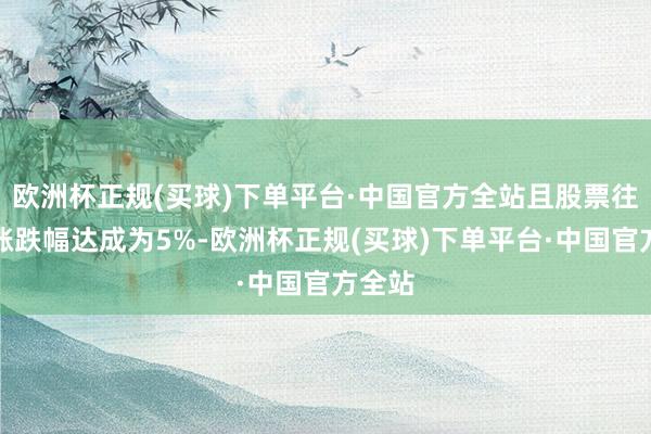 欧洲杯正规(买球)下单平台·中国官方全站且股票往来日涨跌幅达成为5%-欧洲杯正规(买球)下单平台·中国官方全站