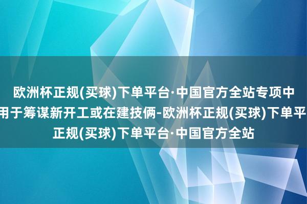 欧洲杯正规(买球)下单平台·中国官方全站专项中央预算内投资应用于筹谋新开工或在建技俩-欧洲杯正规(买球)下单平台·中国官方全站