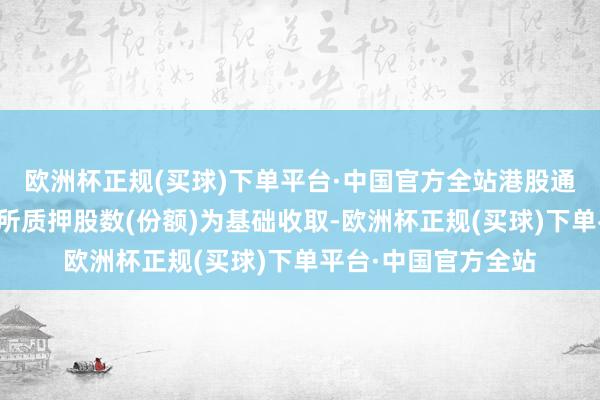 欧洲杯正规(买球)下单平台·中国官方全站港股通证券质押登记费以所质押股数(份额)为基础收取-欧洲杯正规(买球)下单平台·中国官方全站