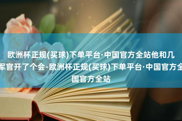 欧洲杯正规(买球)下单平台·中国官方全站他和几个军官开了个会-欧洲杯正规(买球)下单平台·中国官方全站