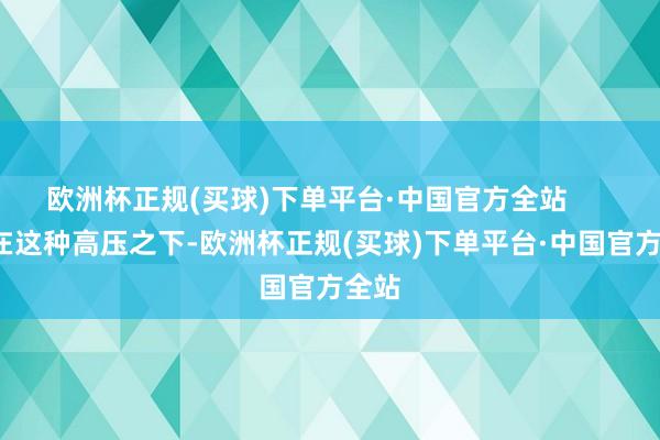 欧洲杯正规(买球)下单平台·中国官方全站        就在这种高压之下-欧洲杯正规(买球)下单平台·中国官方全站