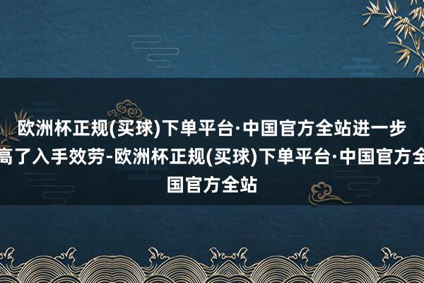 欧洲杯正规(买球)下单平台·中国官方全站进一步提高了入手效劳-欧洲杯正规(买球)下单平台·中国官方全站