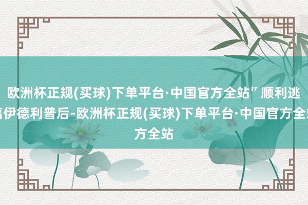 欧洲杯正规(买球)下单平台·中国官方全站”顺利逃离伊德利普后-欧洲杯正规(买球)下单平台·中国官方全站