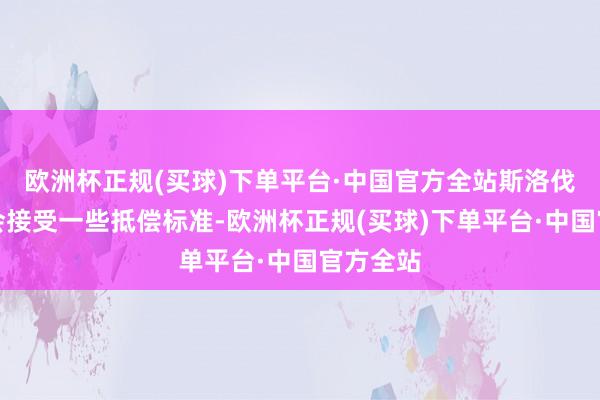 欧洲杯正规(买球)下单平台·中国官方全站斯洛伐克可能会接受一些抵偿标准-欧洲杯正规(买球)下单平台·中国官方全站