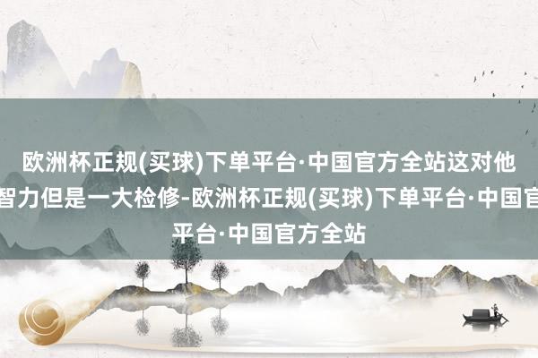 欧洲杯正规(买球)下单平台·中国官方全站这对他的执政智力但是一大检修-欧洲杯正规(买球)下单平台·中国官方全站