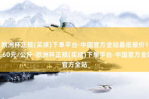 欧洲杯正规(买球)下单平台·中国官方全站最低报价11.60元/公斤-欧洲杯正规(买球)下单平台·中国官方全站