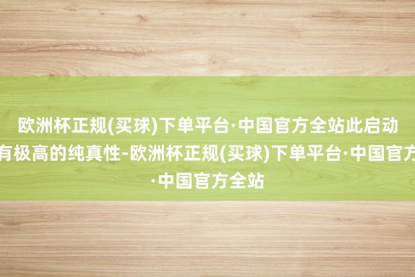 欧洲杯正规(买球)下单平台·中国官方全站此启动用具有极高的纯真性-欧洲杯正规(买球)下单平台·中国官方全站