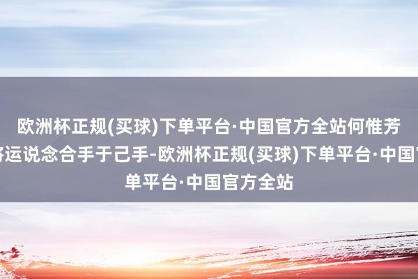 欧洲杯正规(买球)下单平台·中国官方全站何惟芳一心想将运说念合手于己手-欧洲杯正规(买球)下单平台·中国官方全站