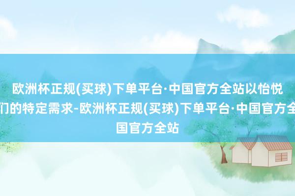 欧洲杯正规(买球)下单平台·中国官方全站以怡悦他们的特定需求-欧洲杯正规(买球)下单平台·中国官方全站