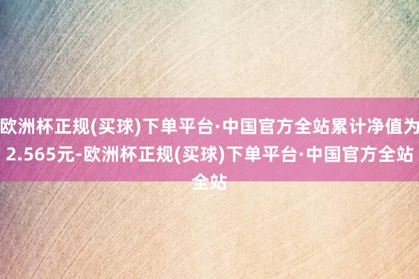 欧洲杯正规(买球)下单平台·中国官方全站累计净值为2.565元-欧洲杯正规(买球)下单平台·中国官方全站