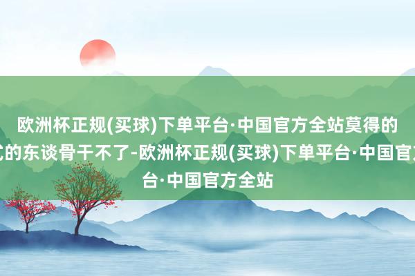 欧洲杯正规(买球)下单平台·中国官方全站莫得的确样式的东谈骨干不了-欧洲杯正规(买球)下单平台·中国官方全站