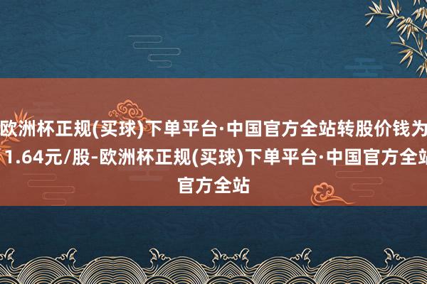 欧洲杯正规(买球)下单平台·中国官方全站转股价钱为11.64元/股-欧洲杯正规(买球)下单平台·中国官方全站