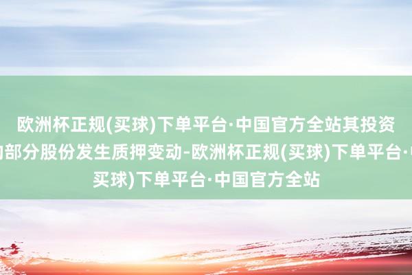 欧洲杯正规(买球)下单平台·中国官方全站其投资抓有本公司的部分股份发生质押变动-欧洲杯正规(买球)下单平台·中国官方全站