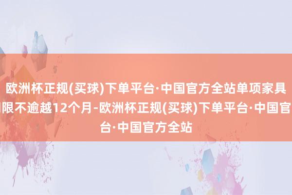 欧洲杯正规(买球)下单平台·中国官方全站单项家具购买期限不逾越12个月-欧洲杯正规(买球)下单平台·中国官方全站