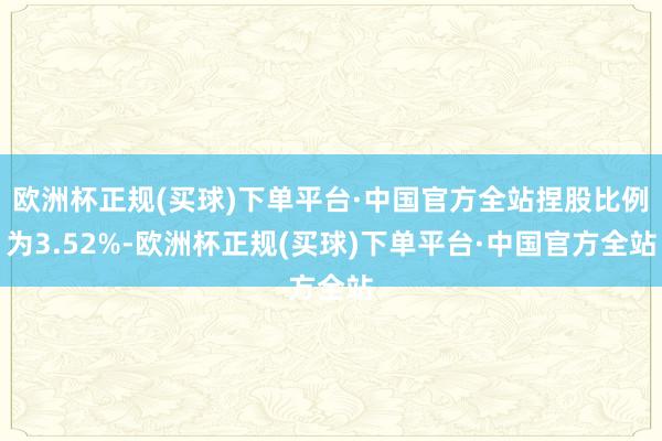 欧洲杯正规(买球)下单平台·中国官方全站捏股比例为3.52%-欧洲杯正规(买球)下单平台·中国官方全站