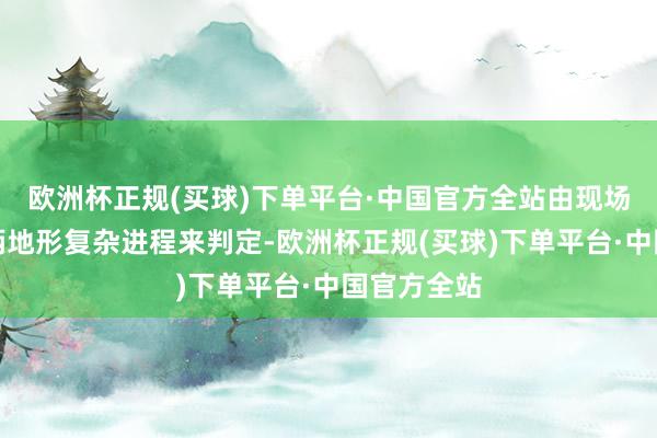 欧洲杯正规(买球)下单平台·中国官方全站由现场指挥部把柄地形复杂进程来判定-欧洲杯正规(买球)下单平台·中国官方全站