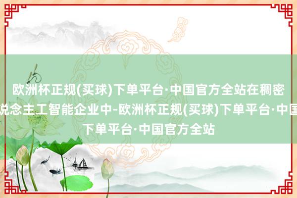 欧洲杯正规(买球)下单平台·中国官方全站在稠密投方针东说念主工智能企业中-欧洲杯正规(买球)下单平台·中国官方全站