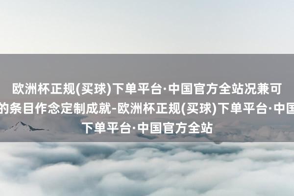 欧洲杯正规(买球)下单平台·中国官方全站况兼可依据客户的条目作念定制成就-欧洲杯正规(买球)下单平台·中国官方全站