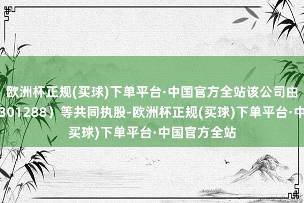 欧洲杯正规(买球)下单平台·中国官方全站该公司由清研环境（301288）等共同执股-欧洲杯正规(买球)下单平台·中国官方全站