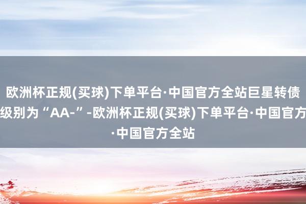 欧洲杯正规(买球)下单平台·中国官方全站巨星转债信用级别为“AA-”-欧洲杯正规(买球)下单平台·中国官方全站