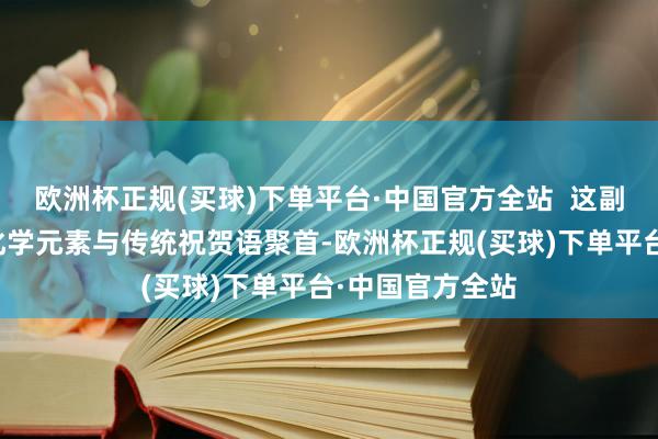 欧洲杯正规(买球)下单平台·中国官方全站  这副春联阴私地将化学元素与传统祝贺语聚首-欧洲杯正规(买球)下单平台·中国官方全站