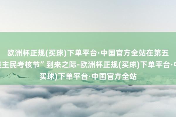 欧洲杯正规(买球)下单平台·中国官方全站在第五个“中国东谈主民考核节”到来之际-欧洲杯正规(买球)下单平台·中国官方全站