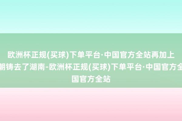 欧洲杯正规(买球)下单平台·中国官方全站再加上冀朝铸去了湖南-欧洲杯正规(买球)下单平台·中国官方全站