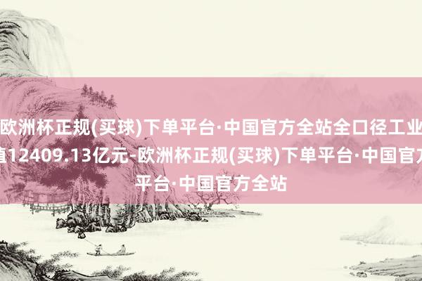 欧洲杯正规(买球)下单平台·中国官方全站全口径工业加多值12409.13亿元-欧洲杯正规(买球)下单平台·中国官方全站