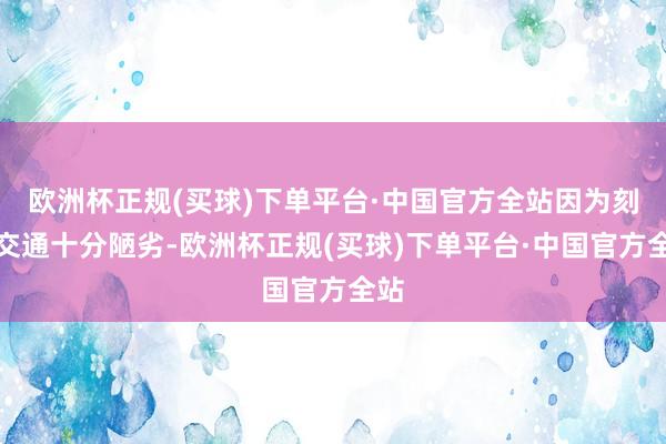 欧洲杯正规(买球)下单平台·中国官方全站因为刻下交通十分陋劣-欧洲杯正规(买球)下单平台·中国官方全站