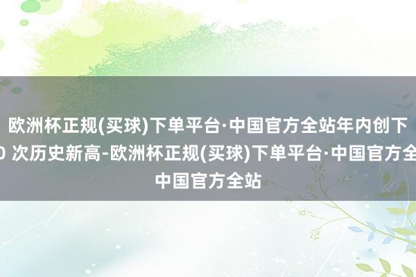 欧洲杯正规(买球)下单平台·中国官方全站年内创下 40 次历史新高-欧洲杯正规(买球)下单平台·中国官方全站